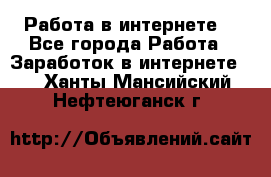 Работа в интернете  - Все города Работа » Заработок в интернете   . Ханты-Мансийский,Нефтеюганск г.